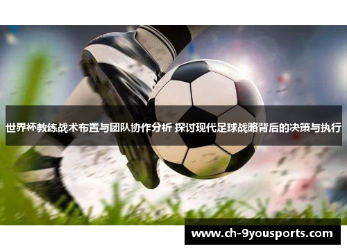 世界杯教练战术布置与团队协作分析 探讨现代足球战略背后的决策与执行
