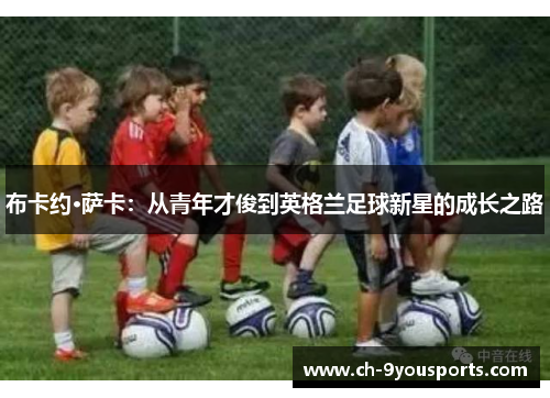 布卡约·萨卡：从青年才俊到英格兰足球新星的成长之路