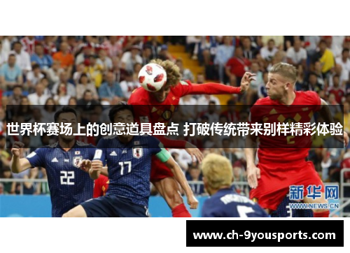 世界杯赛场上的创意道具盘点 打破传统带来别样精彩体验