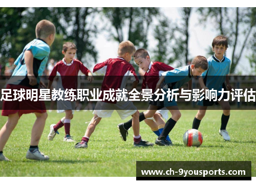 足球明星教练职业成就全景分析与影响力评估
