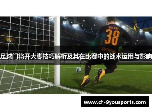 足球门将开大脚技巧解析及其在比赛中的战术运用与影响