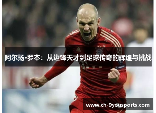 阿尔扬·罗本：从边锋天才到足球传奇的辉煌与挑战