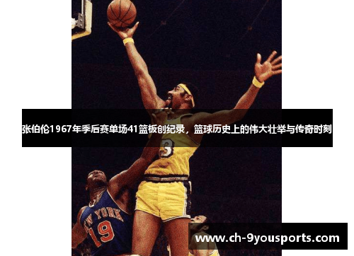 张伯伦1967年季后赛单场41篮板创纪录，篮球历史上的伟大壮举与传奇时刻