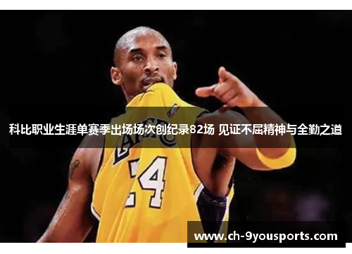 科比职业生涯单赛季出场场次创纪录82场 见证不屈精神与全勤之道