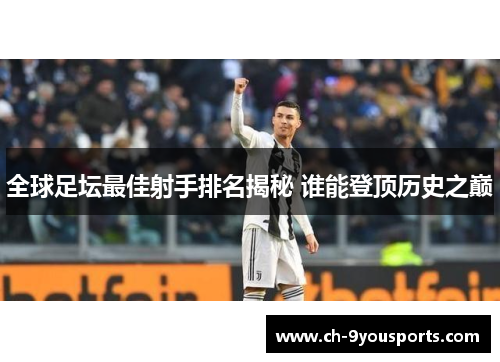 全球足坛最佳射手排名揭秘 谁能登顶历史之巅
