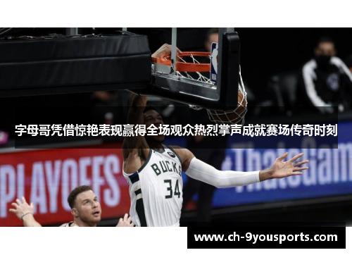 字母哥凭借惊艳表现赢得全场观众热烈掌声成就赛场传奇时刻