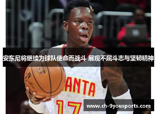 安东尼将继续为球队使命而战斗 展现不屈斗志与坚韧精神