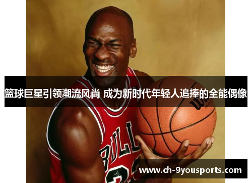 篮球巨星引领潮流风尚 成为新时代年轻人追捧的全能偶像