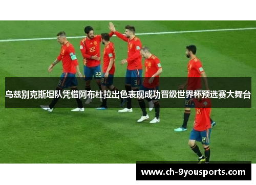 乌兹别克斯坦队凭借阿布杜拉出色表现成功晋级世界杯预选赛大舞台