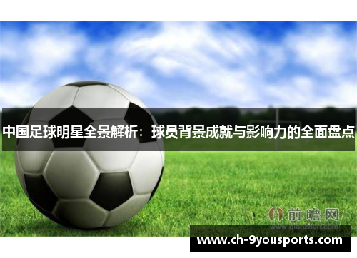 中国足球明星全景解析：球员背景成就与影响力的全面盘点