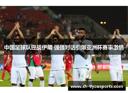 中国足球队迎战伊朗 强强对话引爆亚洲杯赛事激情
