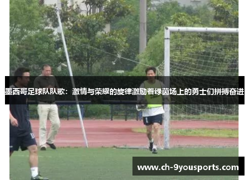 墨西哥足球队队歌：激情与荣耀的旋律激励着绿茵场上的勇士们拼搏奋进