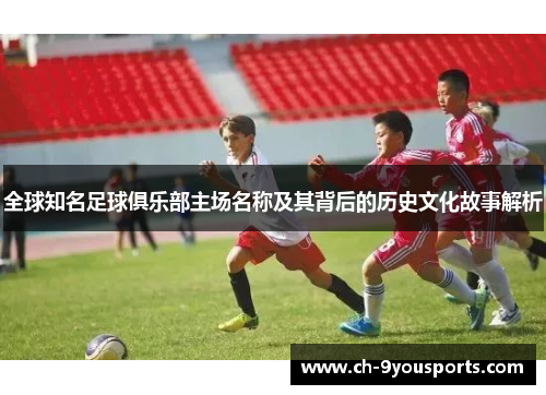 全球知名足球俱乐部主场名称及其背后的历史文化故事解析