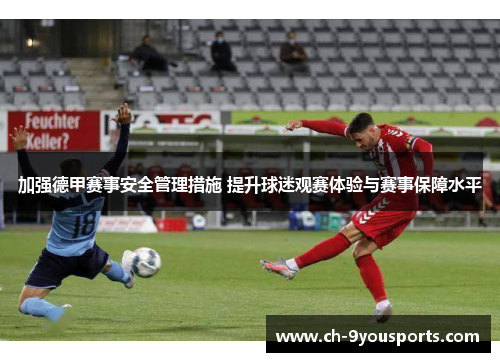 加强德甲赛事安全管理措施 提升球迷观赛体验与赛事保障水平