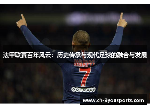 法甲联赛百年风云：历史传承与现代足球的融合与发展