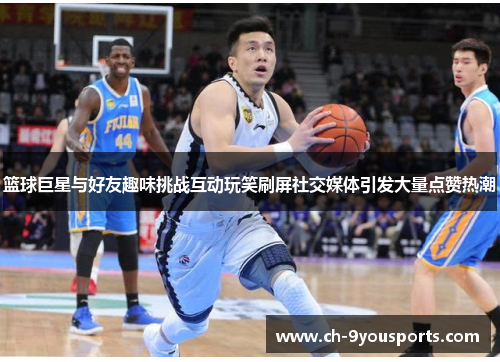 篮球巨星与好友趣味挑战互动玩笑刷屏社交媒体引发大量点赞热潮