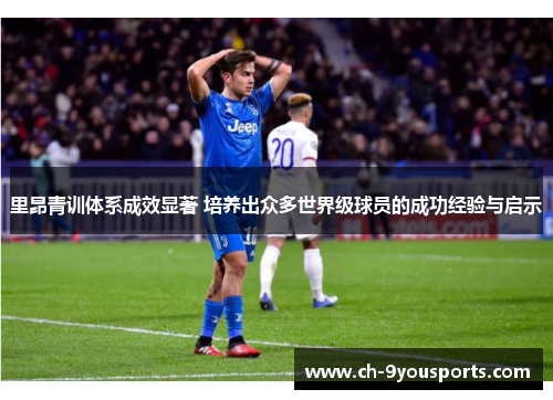 里昂青训体系成效显著 培养出众多世界级球员的成功经验与启示