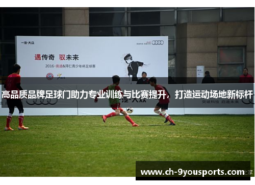 高品质品牌足球门助力专业训练与比赛提升，打造运动场地新标杆