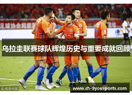 乌拉圭联赛球队辉煌历史与重要成就回顾