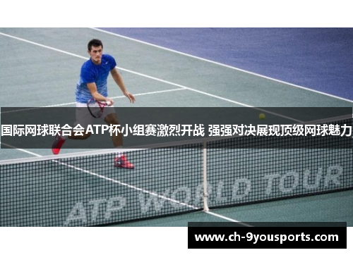 国际网球联合会ATP杯小组赛激烈开战 强强对决展现顶级网球魅力
