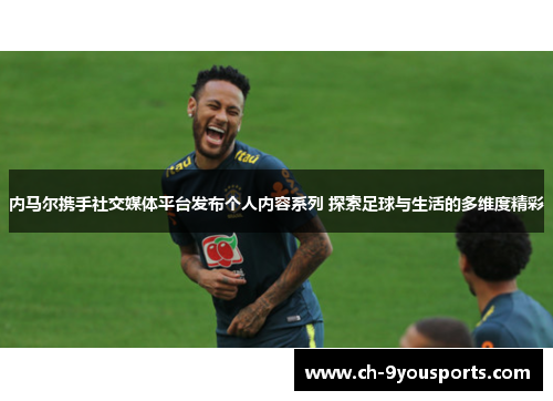 内马尔携手社交媒体平台发布个人内容系列 探索足球与生活的多维度精彩