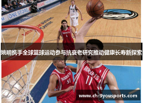 姚明携手全球篮球运动参与抗衰老研究推动健康长寿新探索