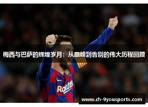 梅西与巴萨的辉煌岁月：从巅峰到告别的伟大历程回顾