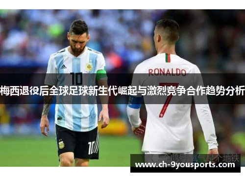 梅西退役后全球足球新生代崛起与激烈竞争合作趋势分析