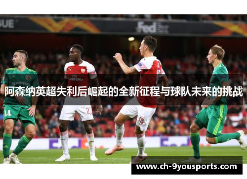 阿森纳英超失利后崛起的全新征程与球队未来的挑战