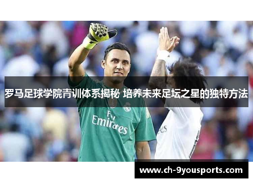 罗马足球学院青训体系揭秘 培养未来足坛之星的独特方法