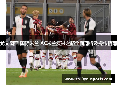 尤文图斯 国际米兰 AC米兰复兴之路全面剖析及操作指南