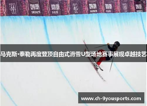 马克斯·泰勒再度登顶自由式滑雪U型场地赛事展现卓越技艺