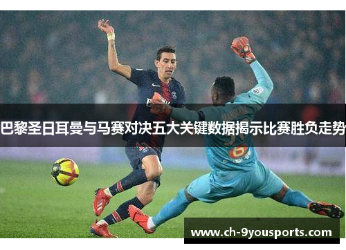 巴黎圣日耳曼与马赛对决五大关键数据揭示比赛胜负走势