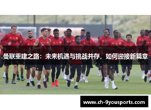 曼联重建之路：未来机遇与挑战并存，如何迎接新篇章
