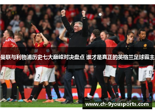 曼联与利物浦历史七大巅峰对决盘点 谁才是真正的英格兰足球霸主