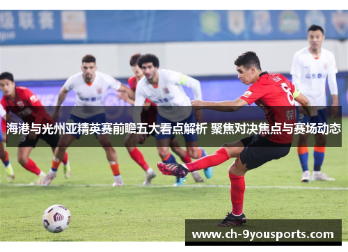 海港与光州亚精英赛前瞻五大看点解析 聚焦对决焦点与赛场动态