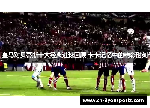 皇马对贝蒂斯十大经典进球回顾 卡卡记忆中的精彩时刻