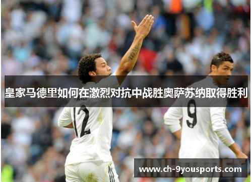 皇家马德里如何在激烈对抗中战胜奥萨苏纳取得胜利