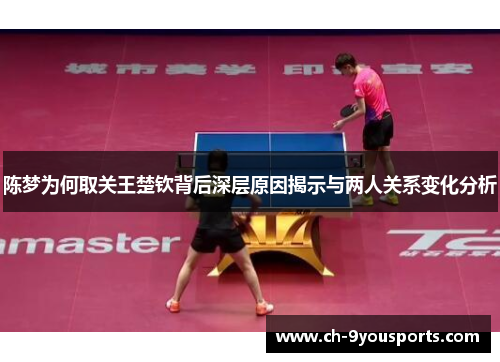 陈梦为何取关王楚钦背后深层原因揭示与两人关系变化分析