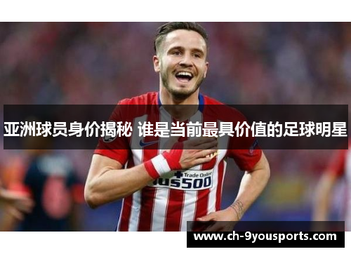 亚洲球员身价揭秘 谁是当前最具价值的足球明星