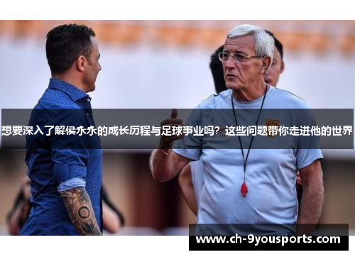 想要深入了解侯永永的成长历程与足球事业吗？这些问题带你走进他的世界