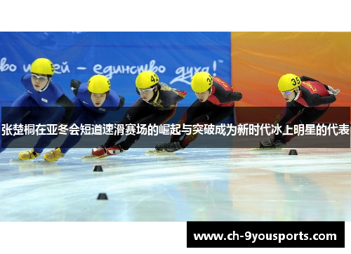 张楚桐在亚冬会短道速滑赛场的崛起与突破成为新时代冰上明星的代表