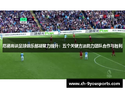 厄德高谈足球俱乐部凝聚力提升：五个关键方法助力团队合作与胜利