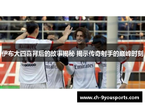 伊布大四喜背后的故事揭秘 揭示传奇射手的巅峰时刻
