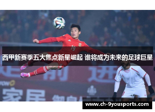 西甲新赛季五大焦点新星崛起 谁将成为未来的足球巨星